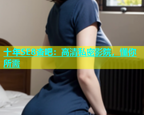 十年SE8杏吧：高清私密影院，懂你所需  第1张
