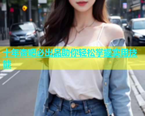 十年杏吧必出品助你轻松掌握实用技能  第1张