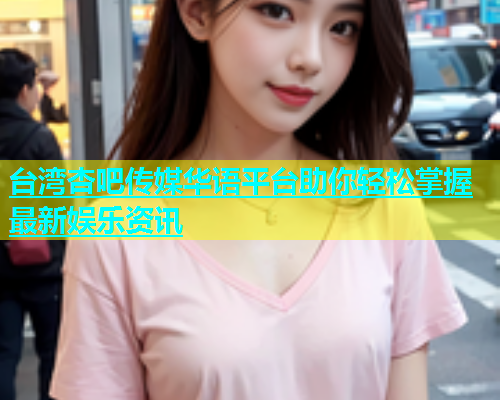 台湾杏吧传媒华语平台助你轻松掌握最新娱乐资讯  第1张