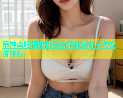 吊钟杏吧精选优质杏果在线分享与交流平台  第2张