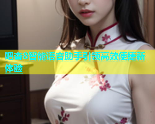 吧杏8智能语音助手引领高效便捷新体验  第1张
