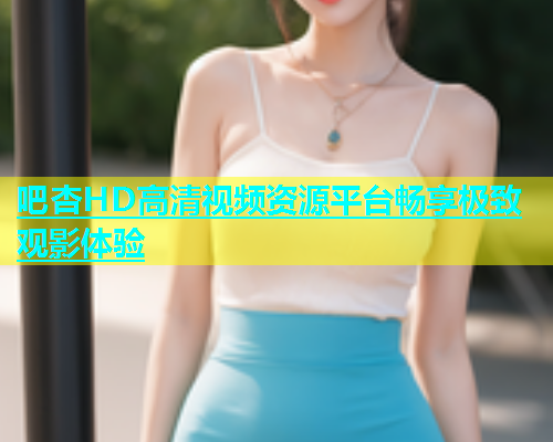 吧杏HD高清视频资源平台畅享极致观影体验  第1张