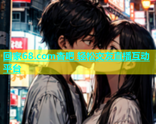 回家68.com杏吧 轻松交友直播互动平台  第1张