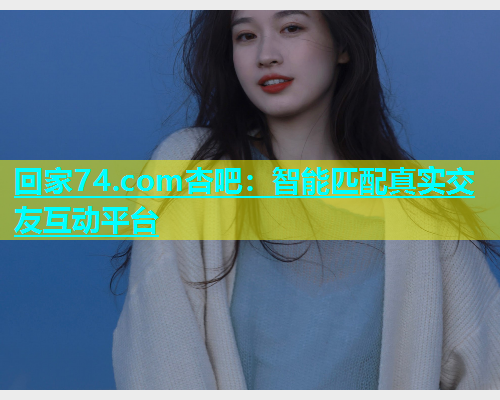 回家74.com杏吧：智能匹配真实交友互动平台  第1张