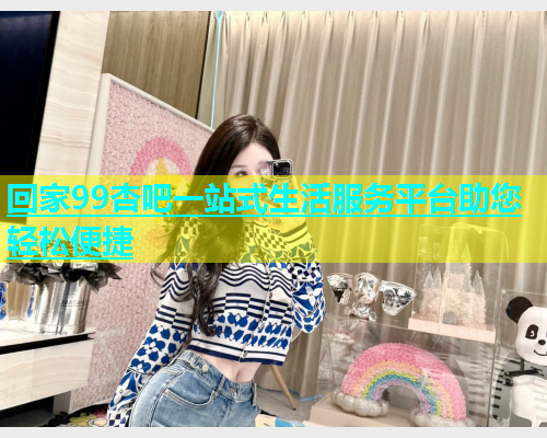 回家99杏吧一站式生活服务平台助您轻松便捷  第1张