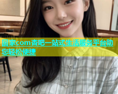 回家com杏吧一站式生活服务平台助您轻松便捷  第1张