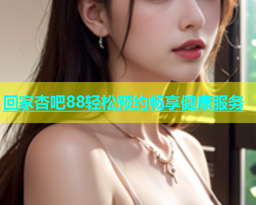 回家杏吧88轻松预约畅享健康服务  第1张