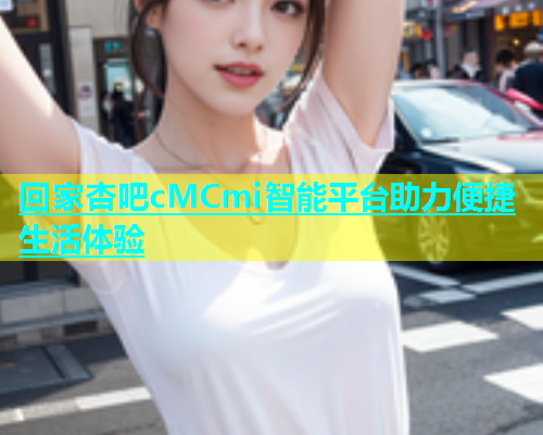 回家杏吧cMCmi智能平台助力便捷生活体验  第1张