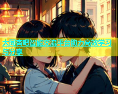 大同杏吧智能交流平台助力高效学习与分享  第2张