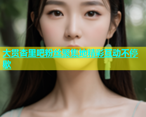 大贯杏里吧粉丝聚集地精彩互动不停歇  第1张