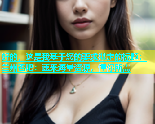 好的，这是我基于您的要求拟定的标题：兰州杏吧：速来海量资源，懂你所需  第1张