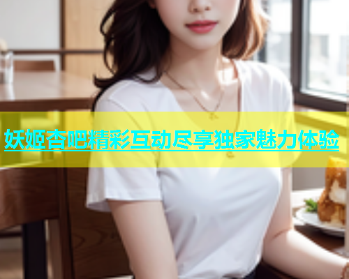 妖姬杏吧精彩互动尽享独家魅力体验  第1张