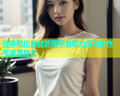 微杏吧抡智能管理平台助力高效协作与资源整合  第1张