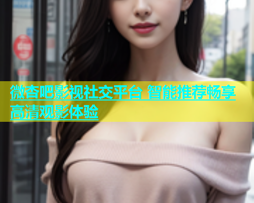 微杏吧影视社交平台 智能推荐畅享高清观影体验  第2张