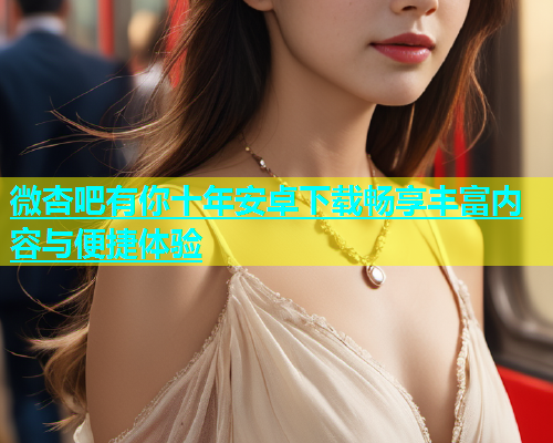微杏吧有你十年安卓下载畅享丰富内容与便捷体验  第1张