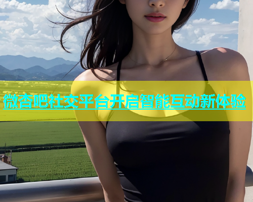 微杏吧社交平台开启智能互动新体验  第1张