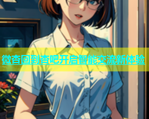 微杏回到杏吧开启智能交流新体验  第1张
