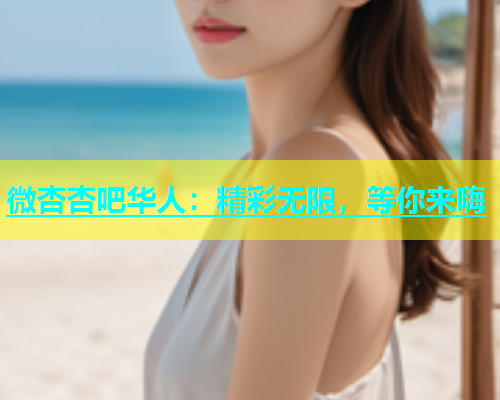 微杏杏吧华人：精彩无限，等你来嗨  第1张