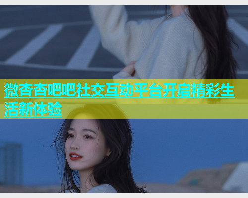 微杏杏吧吧社交互动平台开启精彩生活新体验  第1张
