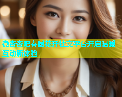 微杏杏吧春暖花开社交平台开启温暖互动新体验  第1张