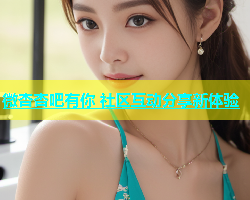 微杏杏吧有你 社区互动分享新体验  第1张
