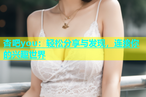 杏吧you：轻松分享与发现，连接你的兴趣世界