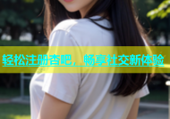 轻松注册杏吧，畅享社交新体验