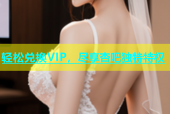 轻松兑换VIP，尽享杏吧独特特权