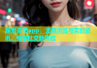 探索杏吧app：无痕浏览与实时资讯，畅享社交新体验