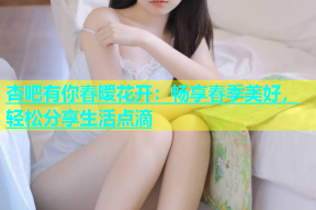 杏吧有你春暧花开：畅享春季美好，轻松分享生活点滴