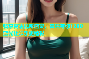 畅享高清视听盛宴，杏吧有你1280蓝光让娱乐更精彩