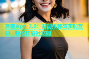 杏吧App 3.0：智能推荐与实时互动，轻松拓展社交圈