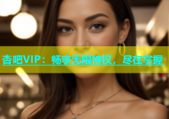 杏吧VIP：畅享无限特权，尽在掌握