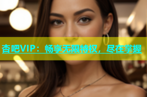 杏吧VIP：畅享无限特权，尽在掌握