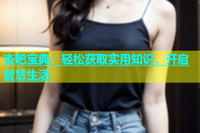 杏吧宝典：轻松获取实用知识，开启智慧生活