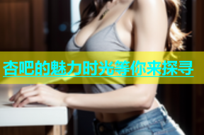 杏吧的魅力时光等你来探寻