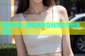 杏吧杏吧：轻松畅享在线互动与分享乐趣