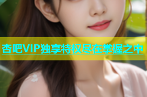 杏吧VIP独享特权尽在掌握之中