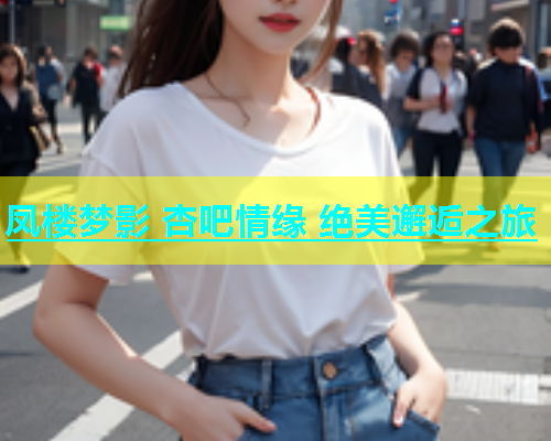 凤楼梦影 杏吧情缘 绝美邂逅之旅  第1张