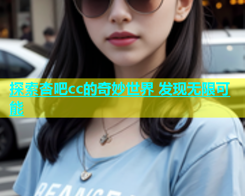 探索杏吧cc的奇妙世界 发现无限可能  第2张