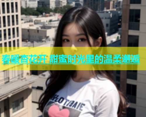 春暖杏花开 甜蜜时光里的温柔邂逅  第2张