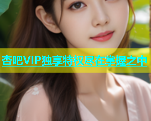 杏吧VIP独享特权尽在掌握之中  第1张