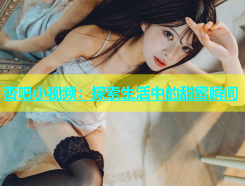 杏吧小视频：探索生活中的甜蜜瞬间  第1张