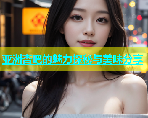 亚洲杏吧的魅力探秘与美味分享  第1张