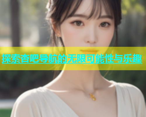 探索杏吧导航的无限可能性与乐趣  第1张