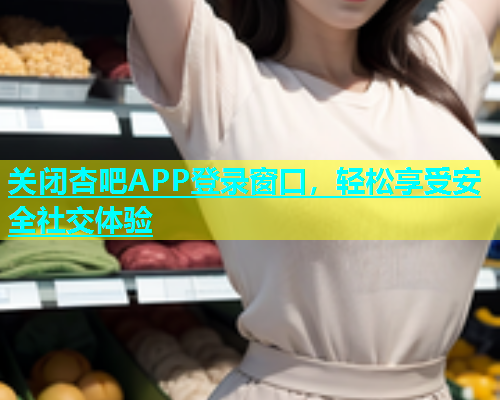 关闭杏吧APP登录窗口，轻松享受安全社交体验  第2张