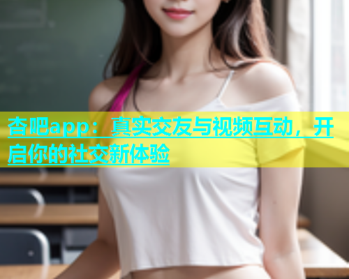 杏吧app：真实交友与视频互动，开启你的社交新体验  第2张