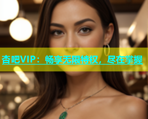 杏吧VIP：畅享无限特权，尽在掌握  第1张