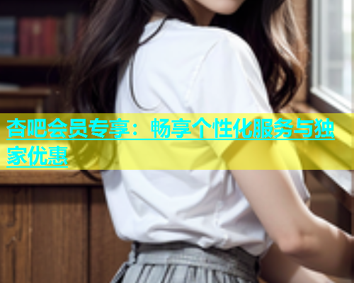 杏吧会员专享：畅享个性化服务与独家优惠  第2张