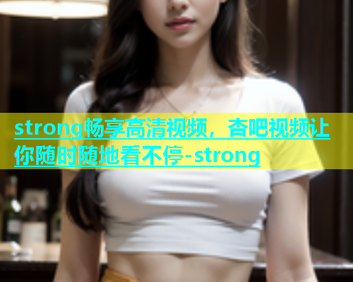 strong畅享高清视频，杏吧视频让你随时随地看不停-strong  第1张